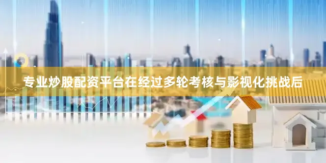 专业炒股配资平台在经过多轮考核与影视化挑战后