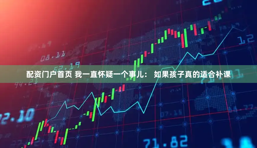配资门户首页 我一直怀疑一个事儿： 如果孩子真的适合补课