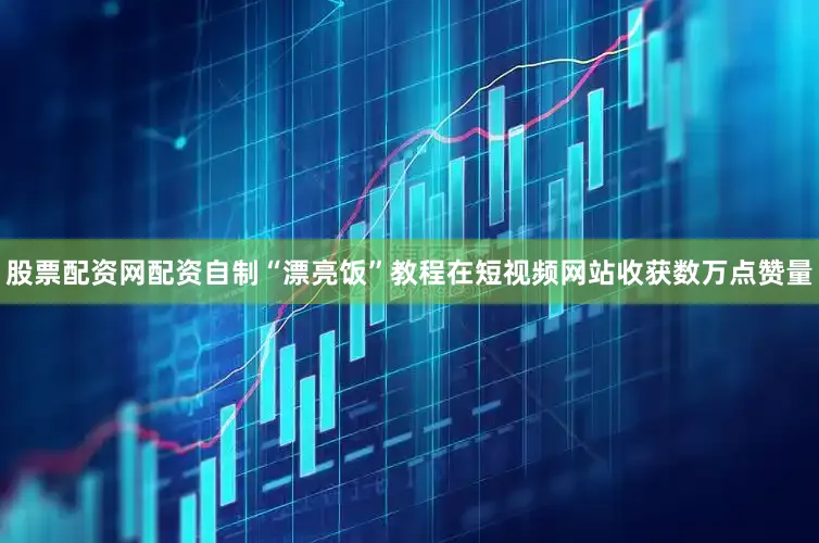 股票配资网配资自制“漂亮饭”教程在短视频网站收获数万点赞量