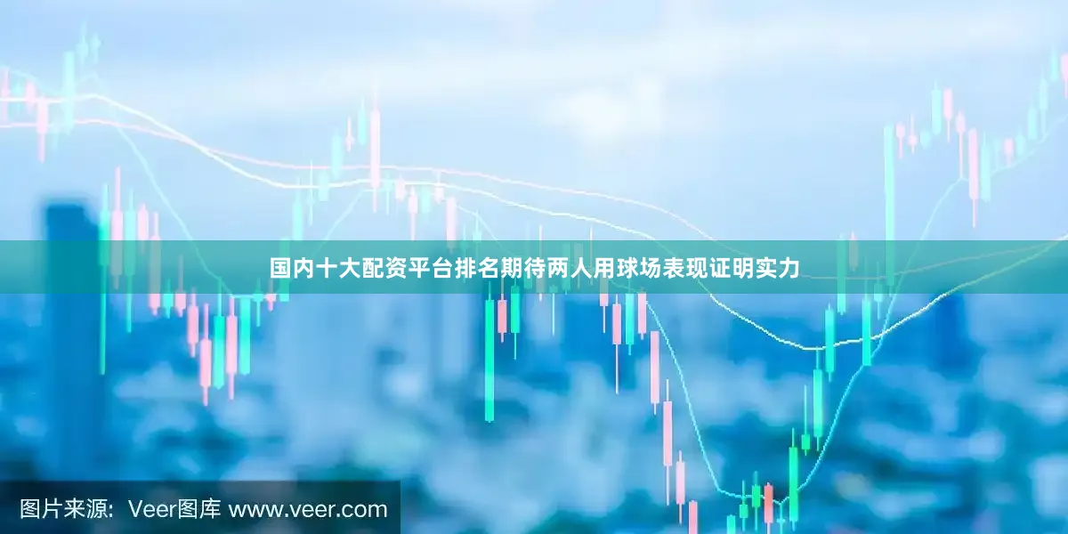 国内十大配资平台排名期待两人用球场表现证明实力