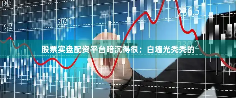 股票实盘配资平台暗沉得很；白墙光秃秃的