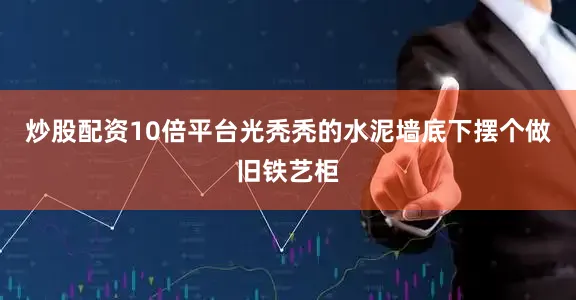炒股配资10倍平台光秃秃的水泥墙底下摆个做旧铁艺柜