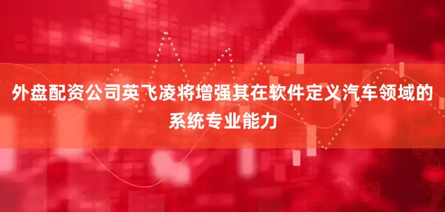 外盘配资公司英飞凌将增强其在软件定义汽车领域的系统专业能力