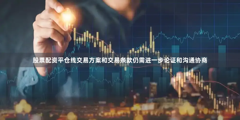 股票配资平仓线交易方案和交易条款仍需进一步论证和沟通协商